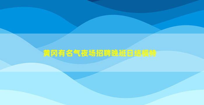 黄冈有名气夜场招聘晚班日结模特